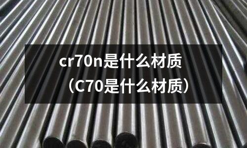 cr70n是什么材质(C70是什么材质)