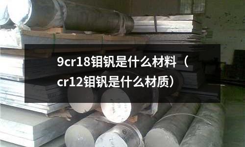 9cr18钼钒是什么材料(cr12钼钒是什么材质)