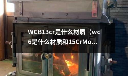 WCB13cr是什么材质(wc6是什么材质和15CrMog)