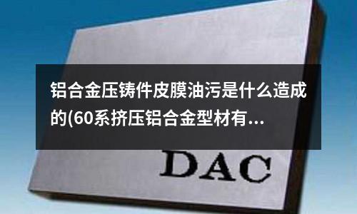 铝合金压铸件皮膜油污是什么造成的(60系挤压铝合金型材有何特性?)