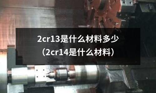 2cr13是什么材料多少(2cr14是什么材料)