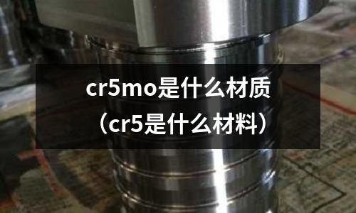 cr5mo是什么材质(cr5是什么材料)