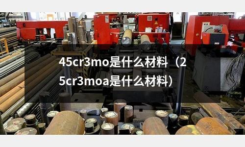 45cr3mo是什么材料(25cr3moa是什么材料)
