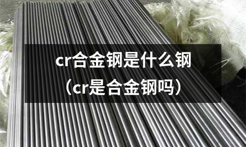 cr合金钢是什么钢(cr是合金钢吗)