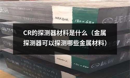 CR的探测器材料是什么(金属探测器可以探测哪些金属材料)
