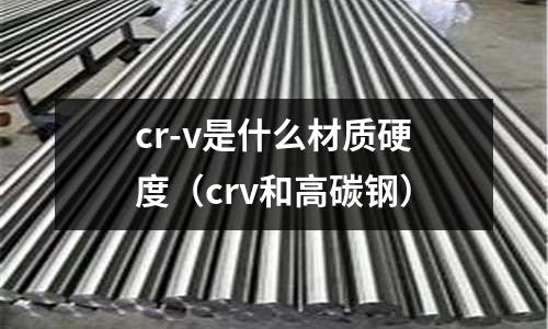 cr-v是什么材质硬度(crv和高碳钢)
