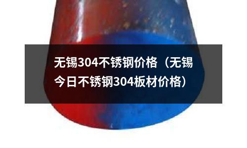 无锡304不锈钢价格(无锡今日不锈钢304板材价格)