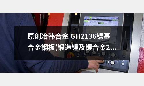 原创冶韩合金 GH2136镍基合金钢板(锻造镍及镍合金2.4819板材和带材)