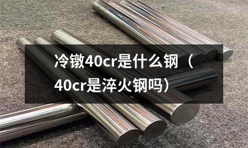 冷镦40cr是什么钢(40cr是淬火钢吗)