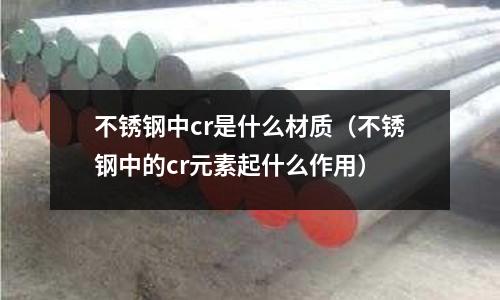 不锈钢中cr是什么材质(不锈钢中的cr元素起什么作用)