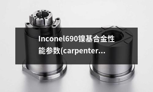 Inconel690镍基合金性能参数(carpenter镍基合金)