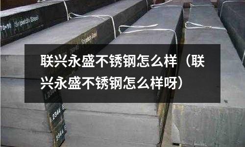 联兴永盛不锈钢怎么样(联兴永盛不锈钢怎么样呀)