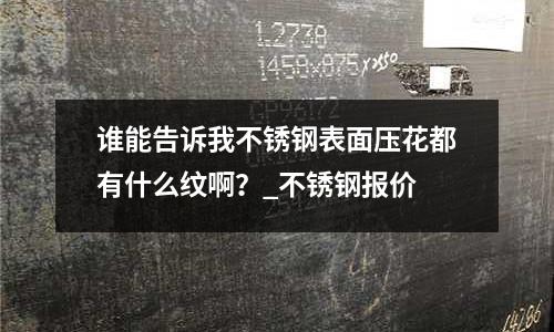谁能告诉我不锈钢表面压花都有什么纹啊?_不锈钢报价