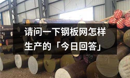 请问一下钢板网怎样生产的「今日回答」