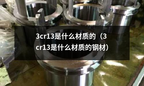 3cr13是什么材质的(3cr13是什么材质的钢材)