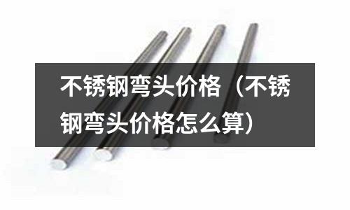 不锈钢弯头价格(不锈钢弯头价格怎么算)