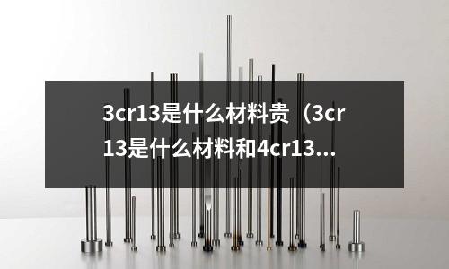 3cr13是什么材料贵(3cr13是什么材料和4cr13的区别)