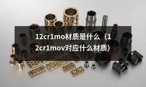12cr1mo材质是什么(12cr1mov对应什么材质)