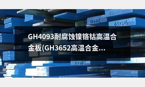 GH4093耐腐蚀镍铬钴高温合金板(GH3652高温合金成分性能用途简介)