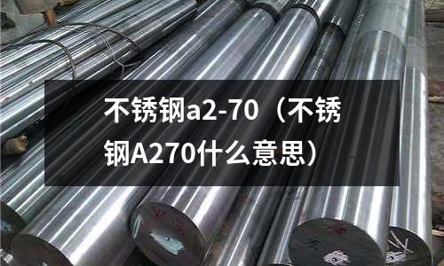 不锈钢a2-70(不锈钢A270什么意思)