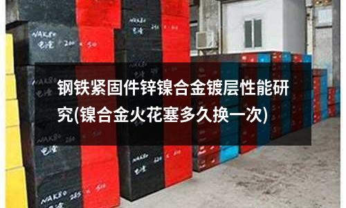 钢铁紧固件锌镍合金镀层性能研究(镍合金火花塞多久换一次)