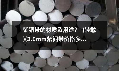 紫铜带的材质及用途? (转载)(3.0mm紫铜带价格多少?)
