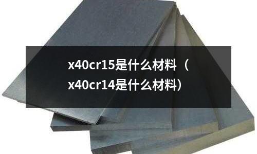 x40cr15是什么材料(x40cr14是什么材料)