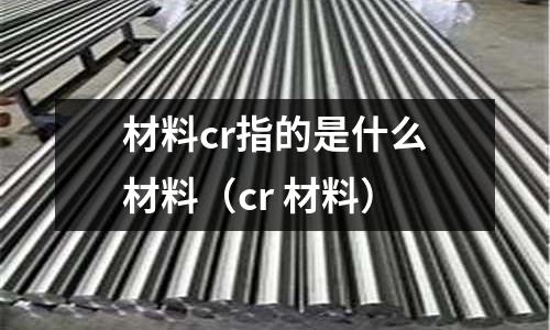 材料cr指的是什么材料(cr 材料)