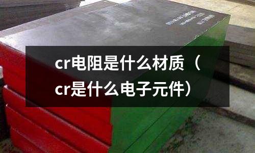 cr电阻是什么材质(cr是什么电子元件)