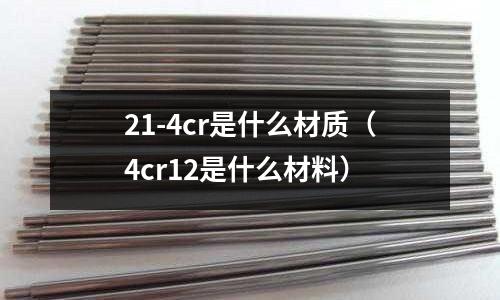 21-4cr是什么材质(4cr12是什么材料)