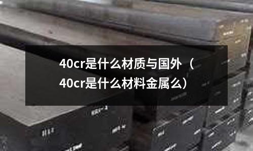 40cr是什么材质与国外(40cr是什么材料金属么)