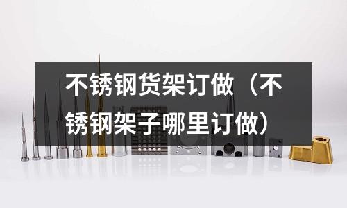 不锈钢货架订做(不锈钢架子哪里订做)