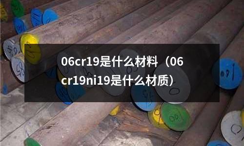 06cr19是什么材料(06cr19ni19是什么材质)