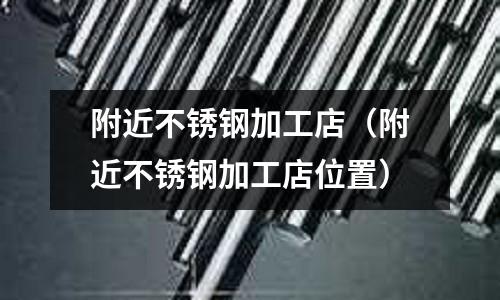 附近不锈钢加工店(附近不锈钢加工店位置)