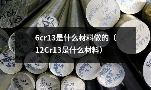 6cr13是什么材料做的(12Cr13是什么材料)