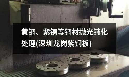 黄铜、紫铜等铜材抛光钝化处理(深圳龙岗紫铜板)