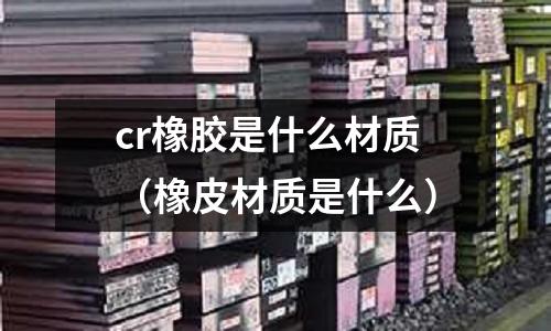 cr橡胶是什么材质(橡皮材质是什么)