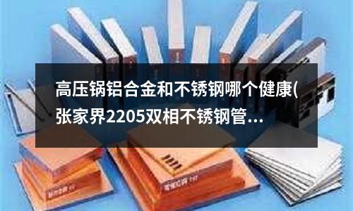 高压锅铝合金和不锈钢哪个健康(张家界2205双相不锈钢管厂家价格)