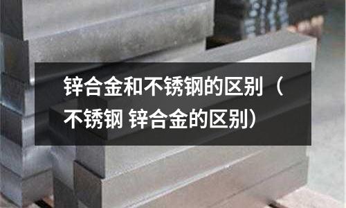 锌合金和不锈钢的区别(不锈钢 锌合金的区别)
