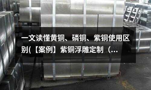 一文读懂黄铜、磷铜、紫铜使用区别(【案例】紫铜浮雕定制(图))
