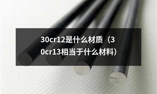 30cr12是什么材质(30cr13相当于什么材料)