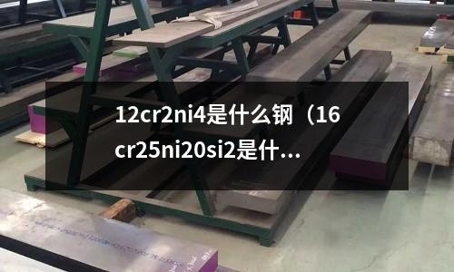 12cr2ni4是什么钢(16cr25ni20si2是什么钢)