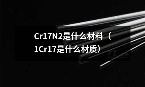 Cr17N2是什么材料(1Cr17是什么材质)