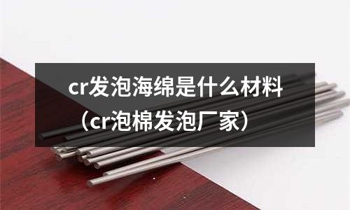 cr发泡海绵是什么材料(cr泡棉发泡厂家)