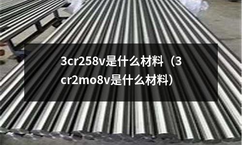 3cr258v是什么材料(3cr2mo8v是什么材料)
