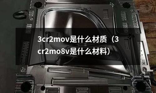 3cr2mov是什么材质(3cr2mo8v是什么材料)