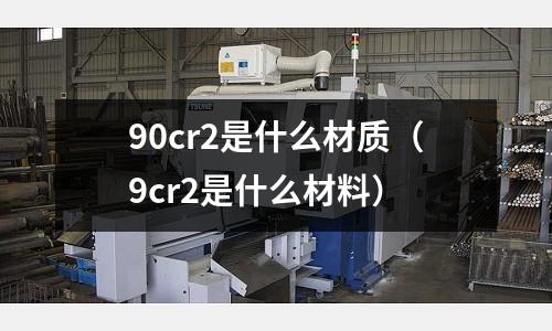 90cr2是什么材质(9cr2是什么材料)