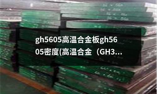 gh5605高温合金板gh5605密度(高温合金(GH3128)美国牌号)