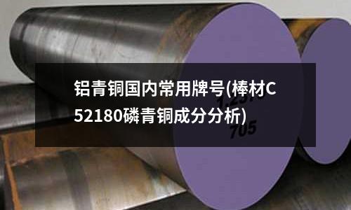 铝青铜国内常用牌号(棒材C52180磷青铜成分分析)