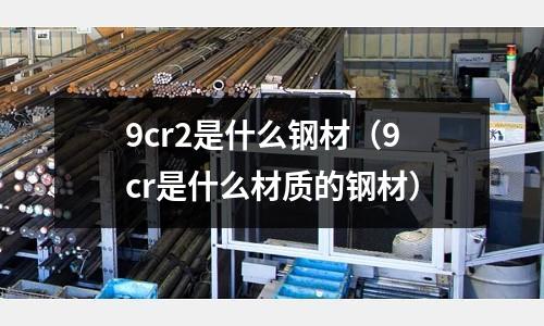 9cr2是什么钢材(9cr是什么材质的钢材)